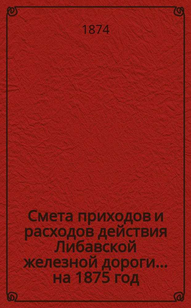 Смета приходов и расходов действия Либавской железной дороги... ...на 1875 год