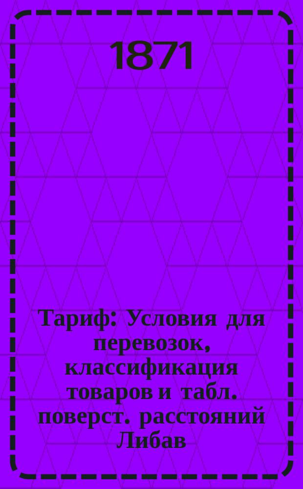 Тариф : Условия для перевозок, классификация товаров и табл. поверст. расстояний Либав. ж. д