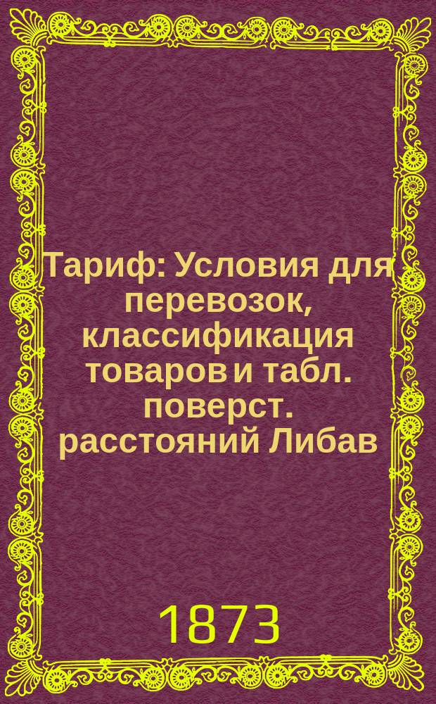 Тариф : Условия для перевозок, классификация товаров и табл. поверст. расстояний Либав. ж. д