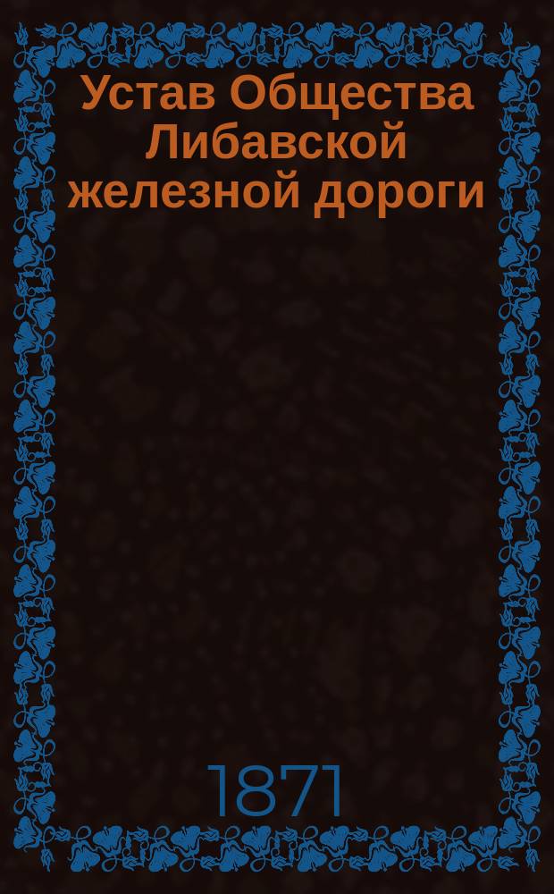 Устав Общества Либавской железной дороги : Утв. 19 марта 1871 г.