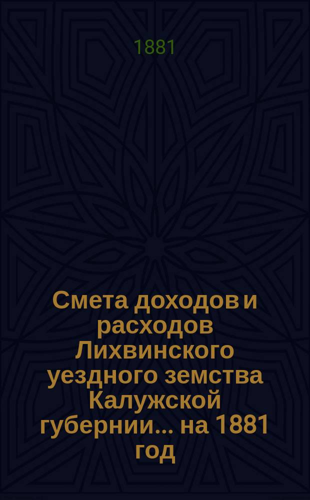 Смета доходов и расходов Лихвинского уездного земства Калужской губернии.... на 1881 год