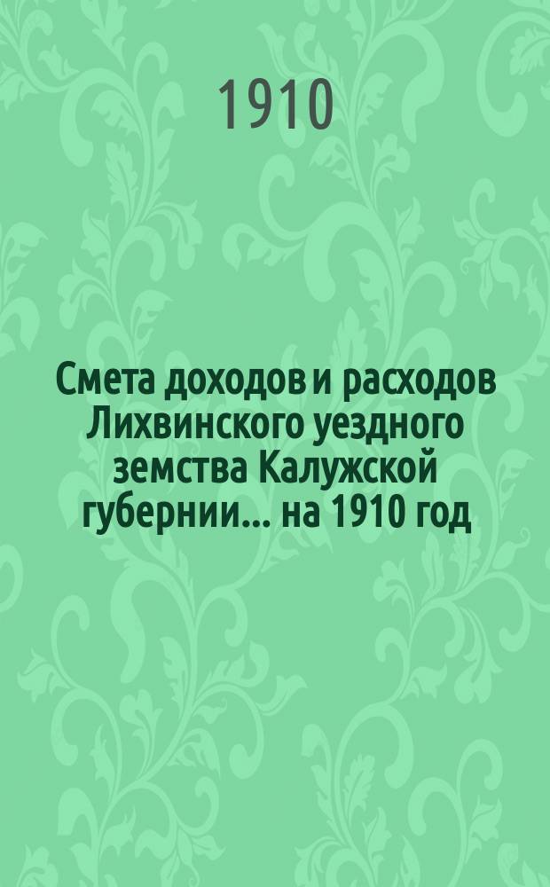 Смета доходов и расходов Лихвинского уездного земства Калужской губернии.... на 1910 год