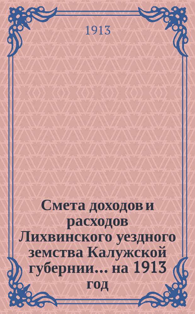 Смета доходов и расходов Лихвинского уездного земства Калужской губернии.... на 1913 год