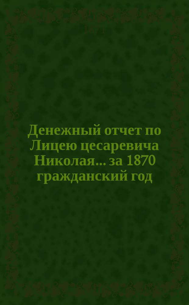 Денежный отчет по Лицею цесаревича Николая... за 1870 гражданский год
