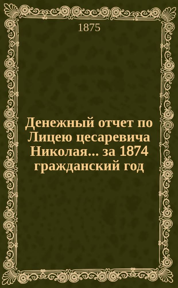 Денежный отчет по Лицею цесаревича Николая... за 1874 гражданский год