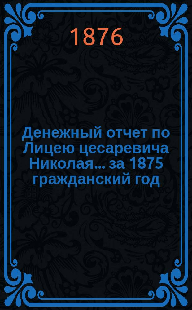 Денежный отчет по Лицею цесаревича Николая... за 1875 гражданский год