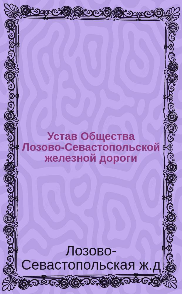 Устав Общества Лозово-Севастопольской железной дороги: Утв. 29 июля и 29 окт. 1871 г.; Технические условия для построения Лозово-Севастопольской железной дороги