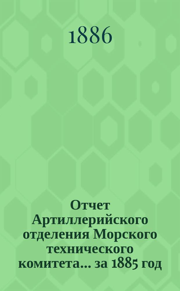 Отчет Артиллерийского отделения Морского технического комитета... за 1885 год
