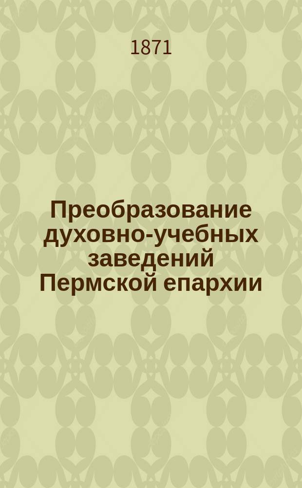 Преобразование духовно-учебных заведений Пермской епархии : (В 1869 г.) : Отчет