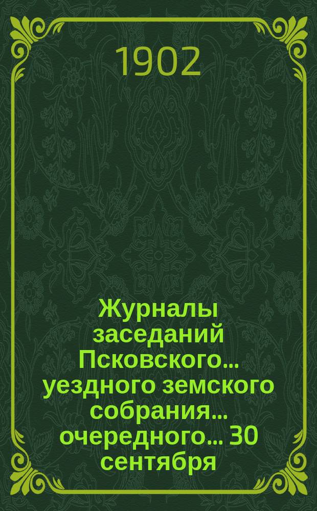 Журналы заседаний Псковского... уездного земского собрания... [очередного]... 30 сентября - 9 октября 1901 года