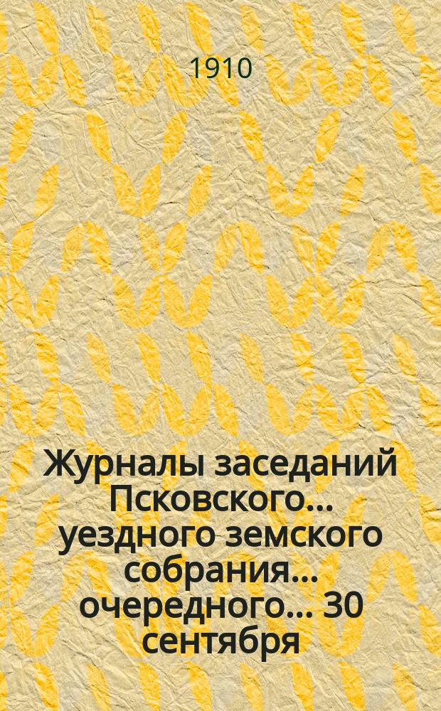 Журналы заседаний Псковского... уездного земского собрания... очередного... [30 сентября - 7 октября 1909 и чрезвычайного... 25 февраля 1910 г.]