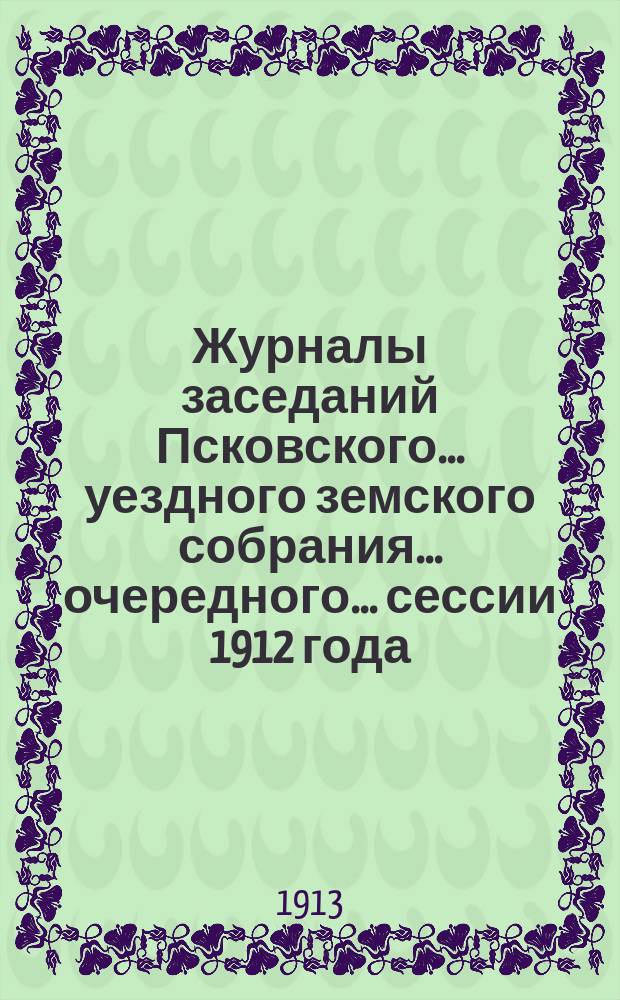 Журналы заседаний Псковского... уездного земского собрания... очередного... сессии 1912 года, земских комиссий и чрезвычайного... 10-го марта 1911 года