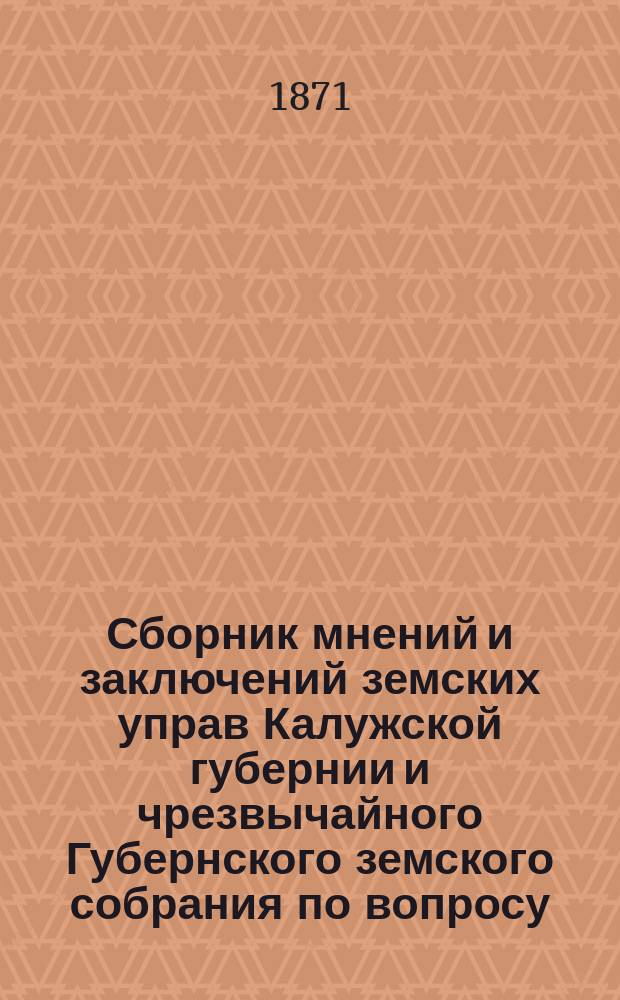 Сборник мнений и заключений земских управ Калужской губернии и чрезвычайного Губернского земского собрания по вопросу, переданному на их обсуждение правительством относительно замены подушной подати с проектом Особой комиссии при Министерстве финансов о введении подворного налога и поземельной подати : [Ч. 1-2]. [Ч. 2]