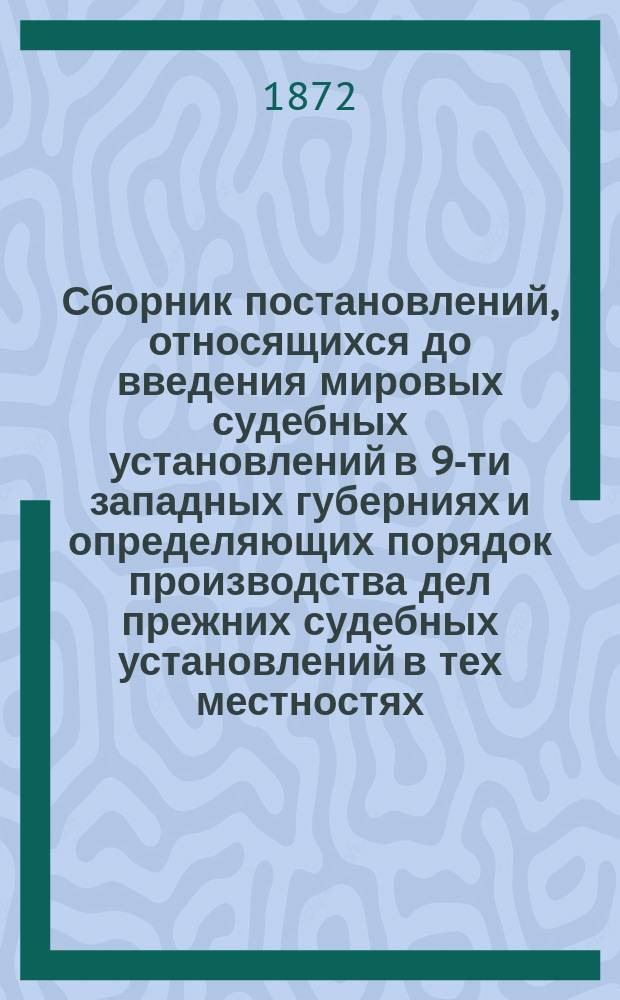 Сборник постановлений, относящихся до введения мировых судебных установлений в 9-ти западных губерниях и определяющих порядок производства дел прежних судебных установлений в тех местностях