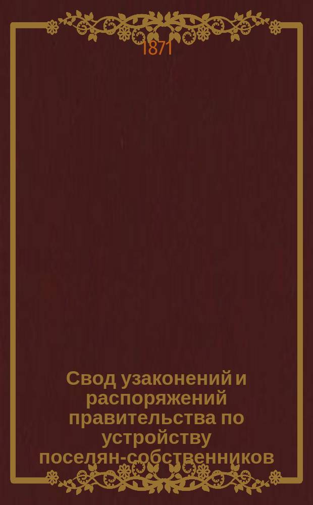 Свод узаконений и распоряжений правительства по устройству поселян-собственников (бывших колонистов), водворенных на казенных землях в губерниях: С.-Петербургской, Новгородской, Самарской, Саратовской, Воронежской, Черниговской, Полтавской, Екатеринославской, Херсонской и Таврической и в области Бессарабской