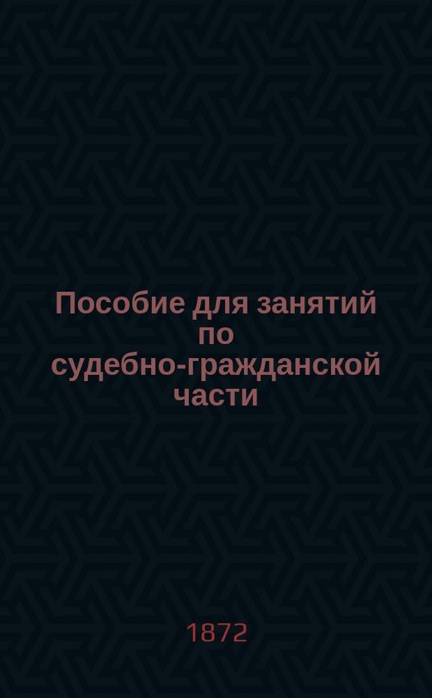 Пособие для занятий по судебно-гражданской части : Свод законов гражд. по изд. 1832, 1842 и 1857 г. и по продолж. 1863, 1864, 1868, 1869 и 1871 г., и Сборник подлинных узаконений, на которых основаны ст. Свода законов гражд. изд. 1857 г