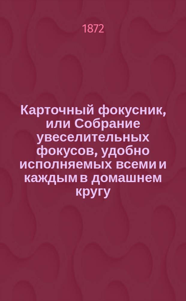 Карточный фокусник, или Собрание увеселительных фокусов, удобно исполняемых всеми и каждым в домашнем кругу, на балах, на семейных вечерах, в собраниях и на сценах домашних театров : Сост. по опытам Боско, Германа, братьев Давенпорт, Юма, Куртуа, Кони и других проф. натуральной магии