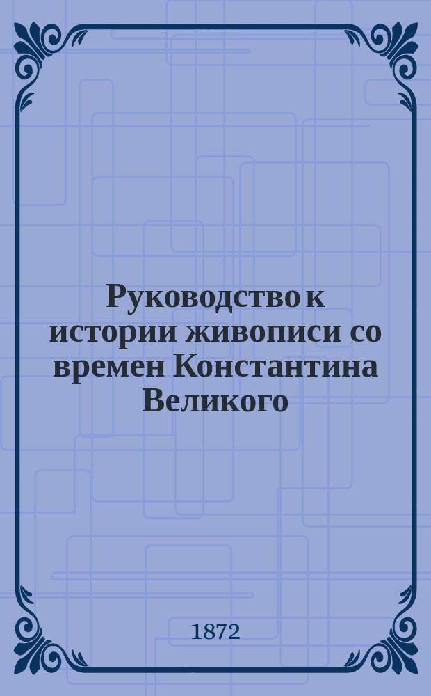 Руководство к истории живописи со времен Константина Великого : С портр. авт