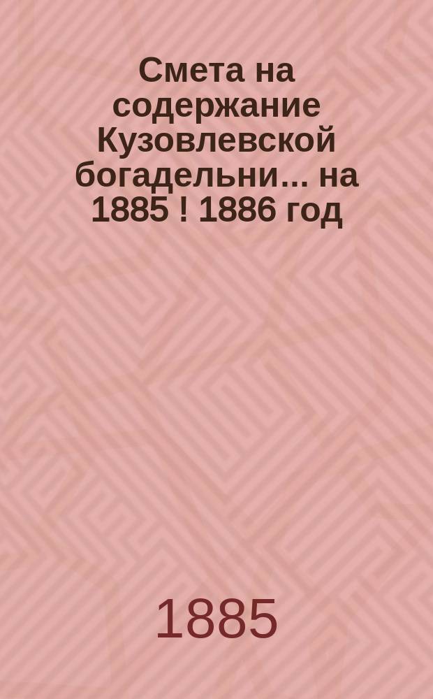 Смета на содержание Кузовлевской богадельни... ... на 1885 [! 1886] год