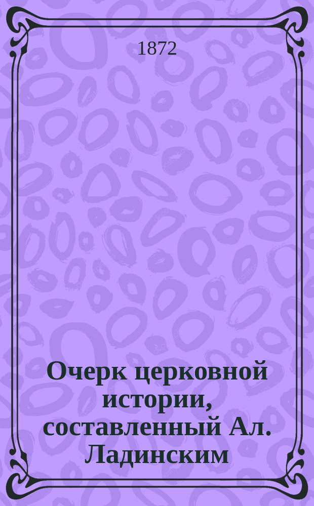 Очерк церковной истории, составленный Ал. Ладинским : Ч. 1-. Ч. 1 : От рождества Спасителя до конца VIII века