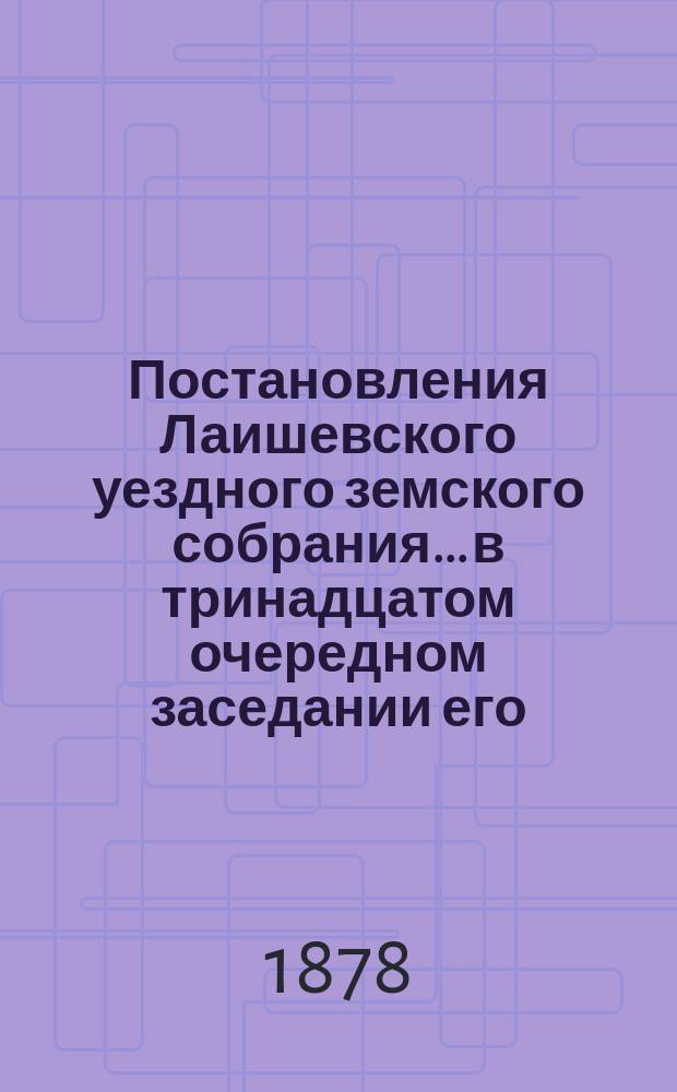 Постановления Лаишевского уездного земского собрания... в тринадцатом очередном заседании его, с 22-го по 29-е сентября 1877 года