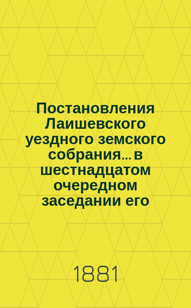 Постановления Лаишевского уездного земского собрания... в шестнадцатом очередном заседании его, с 25-го сентября по 2-е октября 1880 года