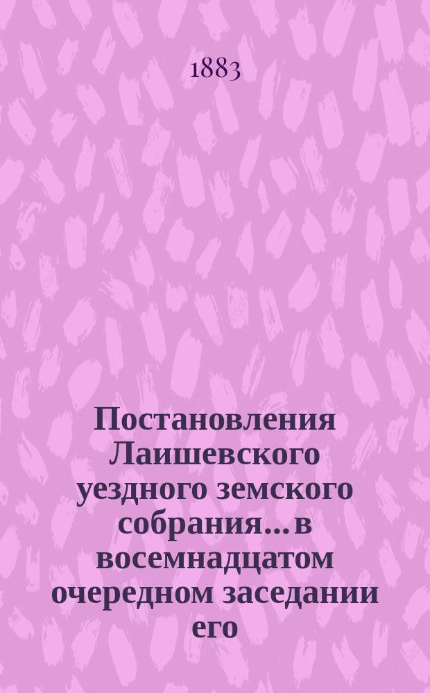 Постановления Лаишевского уездного земского собрания... в восемнадцатом очередном заседании его, с 3-го по 9-е октября 1882 года, и экстренного земского собрания, 4 февраля 1882 года