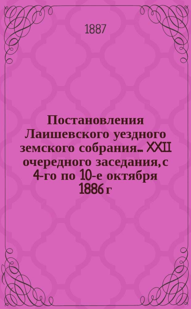 Постановления Лаишевского уездного земского собрания... XXII очередного заседания, с 4-го по 10-е октября 1886 г.
