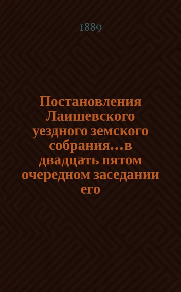 Постановления Лаишевского уездного земского собрания... в двадцать пятом очередном заседании его, с 25 сентября по 1 октября 1889 года