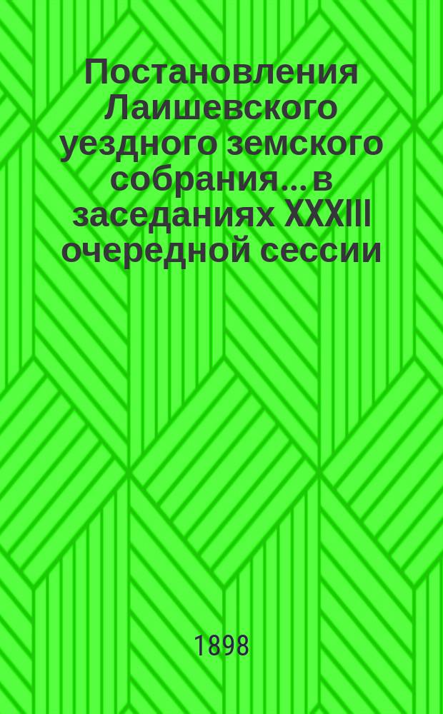 Постановления Лаишевского уездного земского собрания... в заседаниях XXXIII очередной сессии, с 4-го по 8-е октября 1897 года