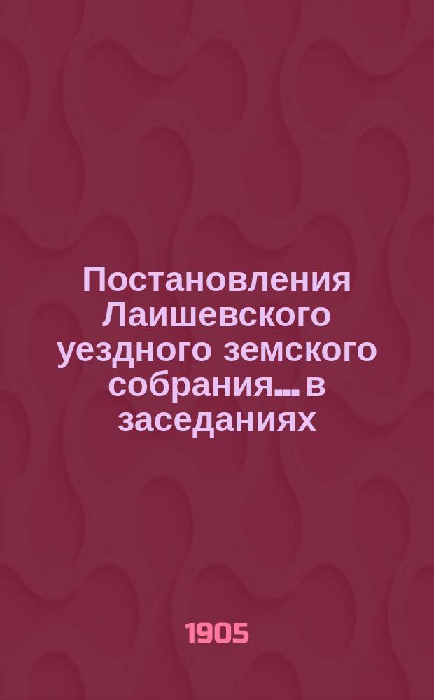 Постановления Лаишевского уездного земского собрания... в заседаниях: 1) экстренном 12 февраля 1904 года и XL очередном, с 24 по 30 сентября 1904 года
