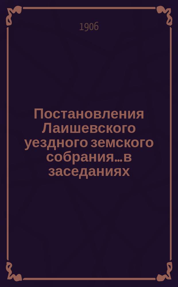 Постановления Лаишевского уездного земского собрания... в заседаниях: 41 очередной сессии, с 30 сентября по 5 октября, и в экстренных заседаниях 18 марта и 10 июля 1905 года