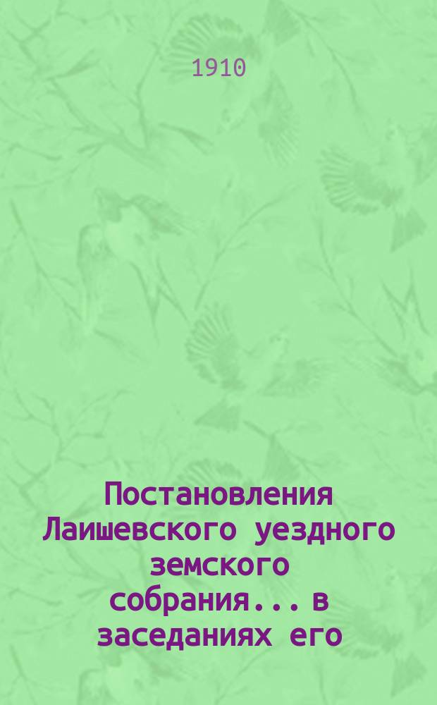 Постановления Лаишевского уездного земского собрания... в заседаниях его: 45 очередной сессии, с 28-го сентября по 2-е октября, и экстренных 14-го февраля - 1-го декабря 1909 года
