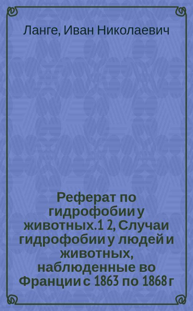 Реферат по гидрофобии у животных. 1 2, Случаи гидрофобии у людей и животных, наблюденные во Франции с 1863 по 1868 г.: (Сообщ. проф. Булея по дан., собр. Комис. М-ва земледелия). Патологическая анатомия бешенства собак / [Соч.] (Проф. Брюккмюллера)
