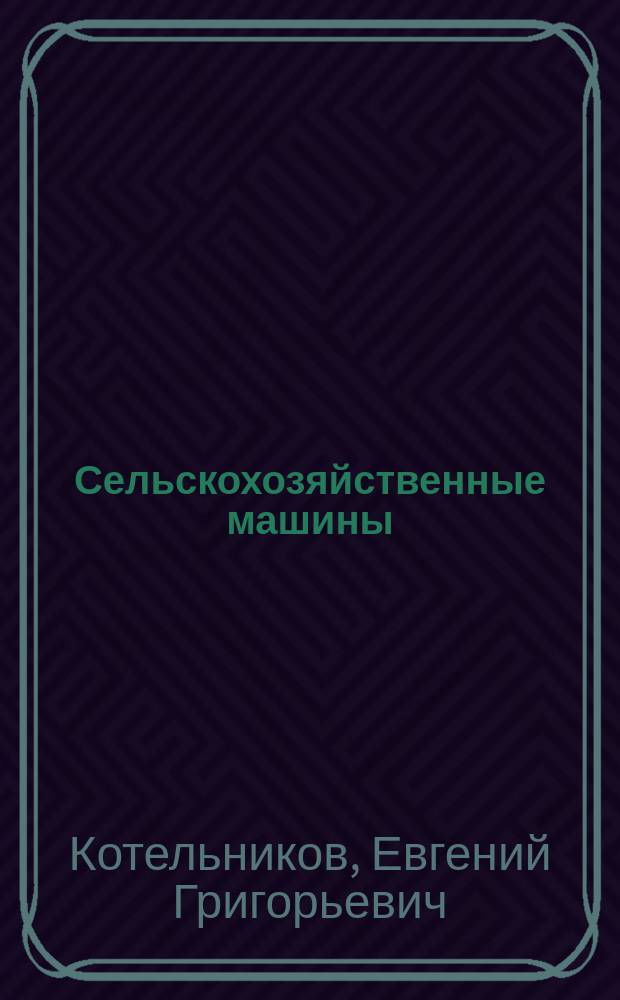 Сельскохозяйственные машины : Лекции, чит. Е.Г. Котельниковым в Технол. ин-те