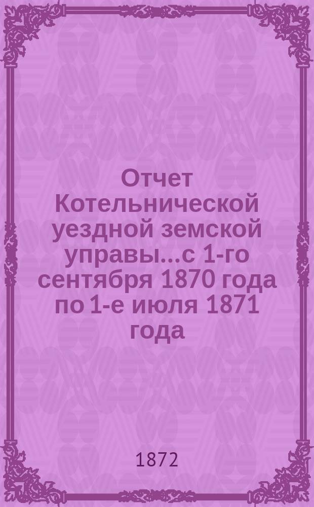 Отчет Котельнической уездной земской управы... с 1-го сентября 1870 года по 1-е июля 1871 года