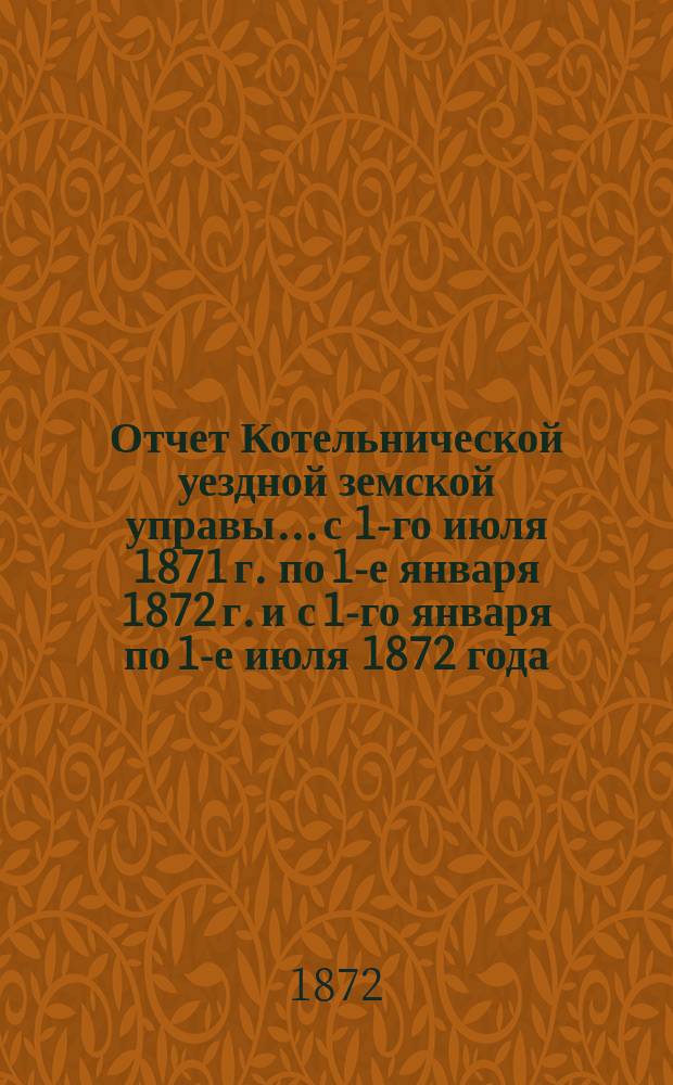 Отчет Котельнической уездной земской управы... с 1-го июля 1871 г. по 1-е января 1872 г. и с 1-го января по 1-е июля 1872 года