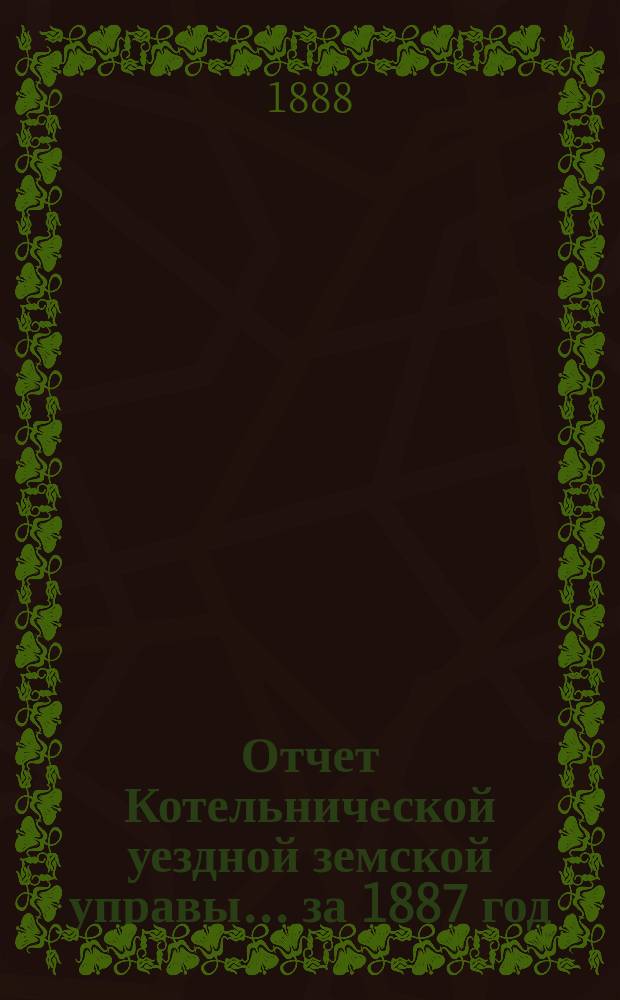 Отчет Котельнической уездной земской управы... за 1887 год