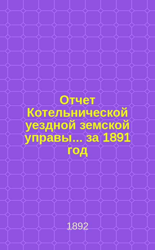 Отчет Котельнической уездной земской управы... за 1891 год