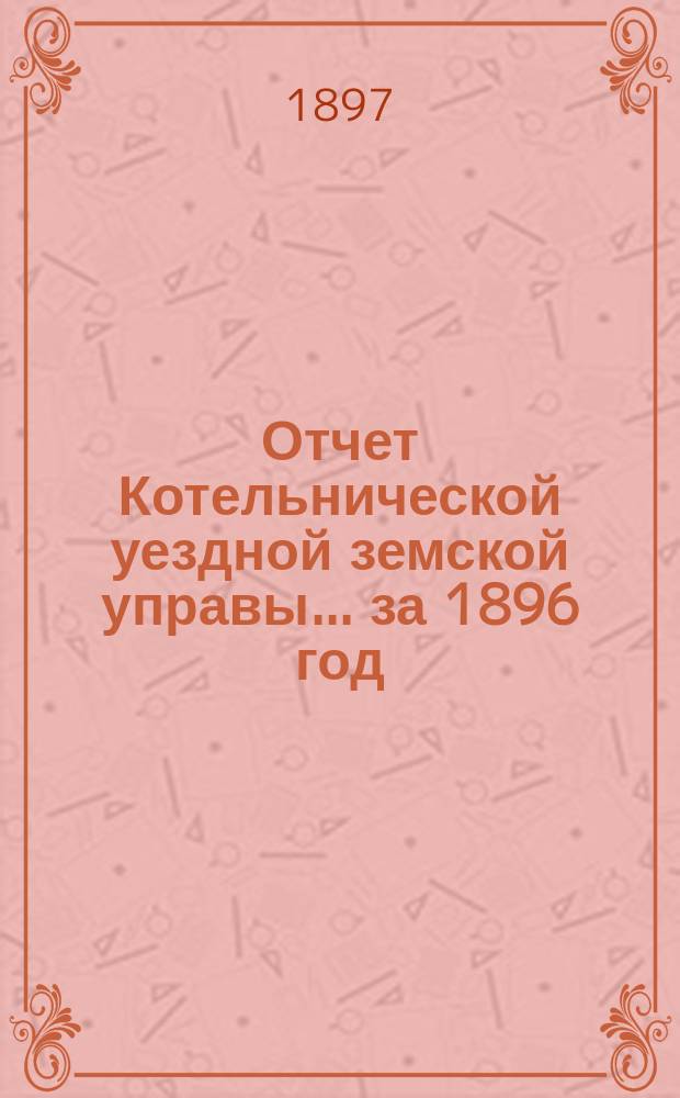 Отчет Котельнической уездной земской управы... за 1896 год