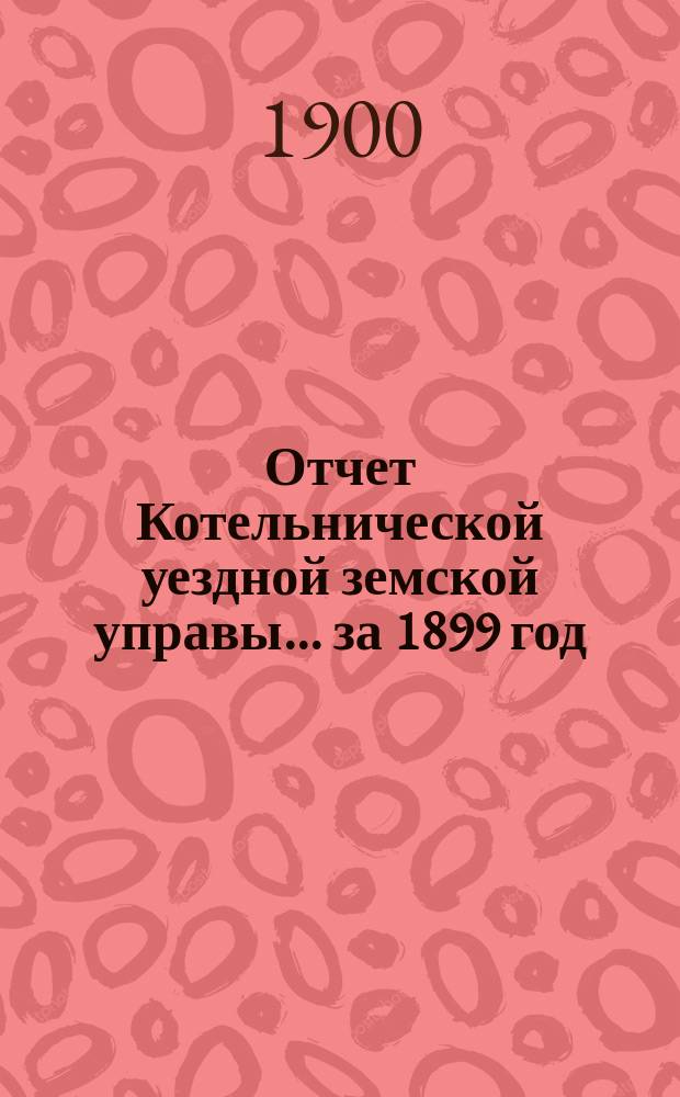 Отчет Котельнической уездной земской управы... за 1899 год
