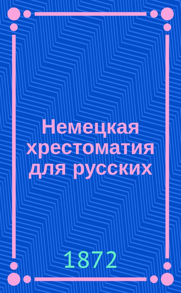 Немецкая хрестоматия для русских : С прим. и нем.-рус. слов. Пособие для преподавания нем. яз. в мл. и сред. классах гимназии Сост. по Любену и Наке Евгений Кауль. Ч. 1-2. Ч. 2