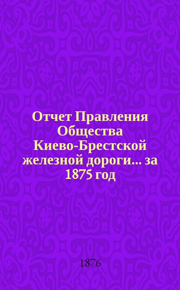 Отчет Правления Общества Киево-Брестской железной дороги... за 1875 год