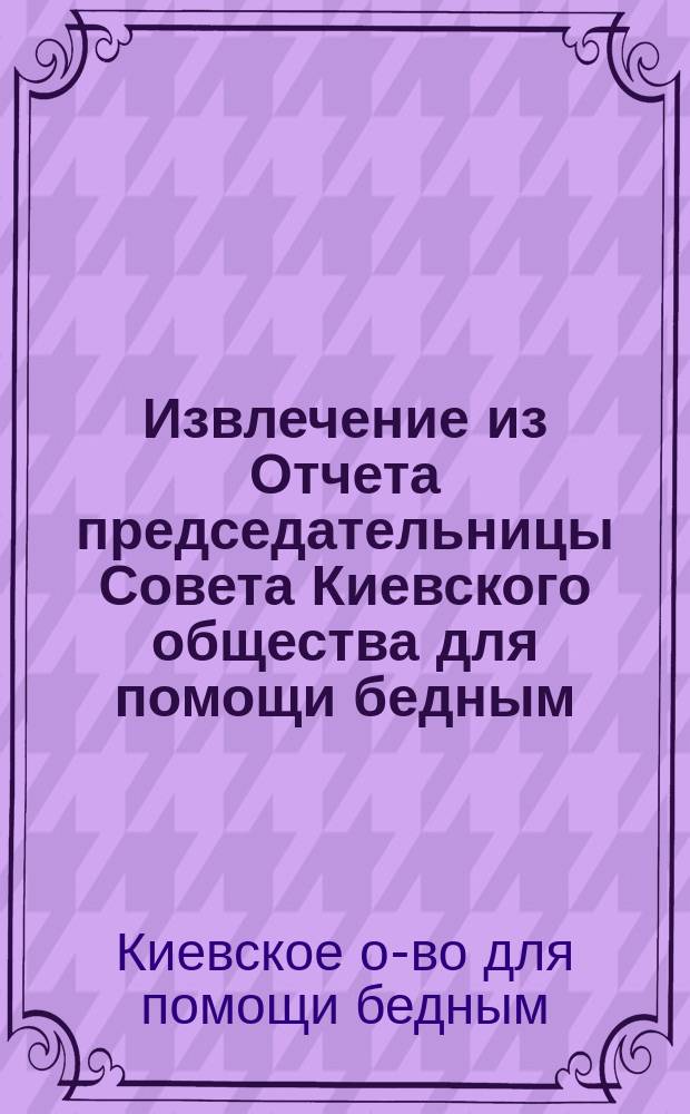 !Извлечение из Отчета председательницы Совета Киевского общества для помощи бедным, о средствах и деятельности общества...