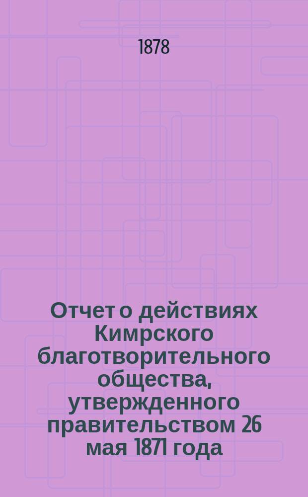Отчет о действиях Кимрского благотворительного общества, утвержденного правительством 26 мая 1871 года. ...за минувший год, с января 1877 по 1 января 1878 года