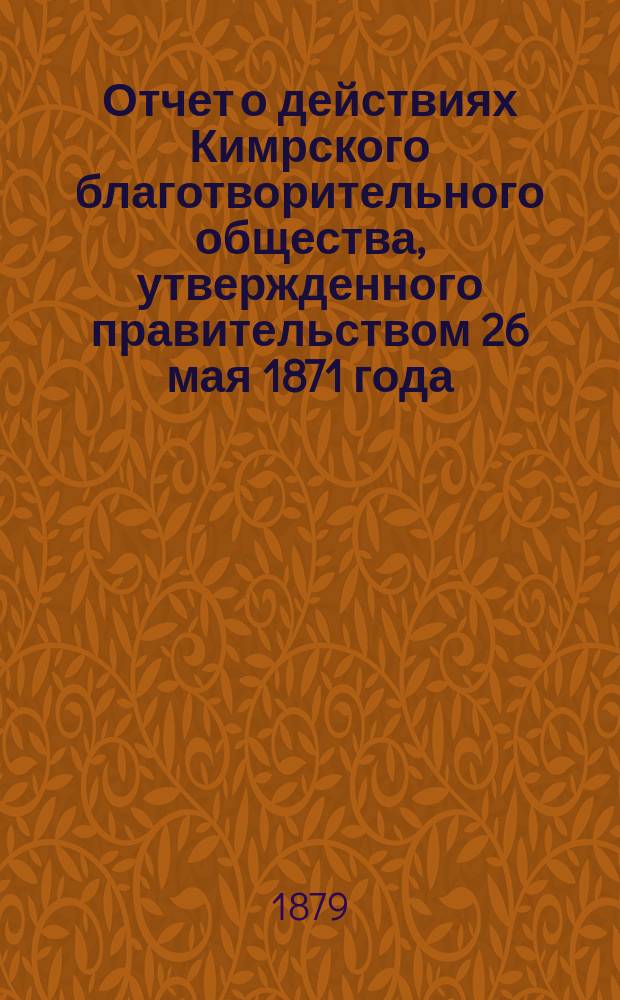 Отчет о действиях Кимрского благотворительного общества, утвержденного правительством 26 мая 1871 года. ...за минувший год, с 1-го января 1878 года по 1-е января 1879 года