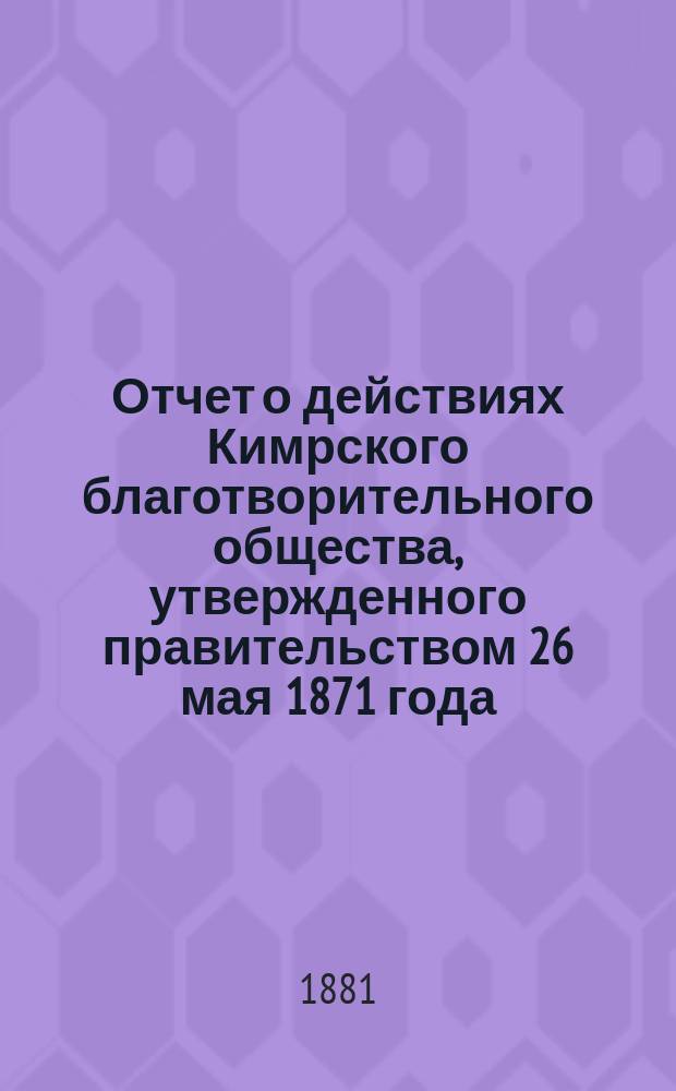 Отчет о действиях Кимрского благотворительного общества, утвержденного правительством 26 мая 1871 года. ...за минувший год, с 1 января 1880 года по 1 января 1881 года