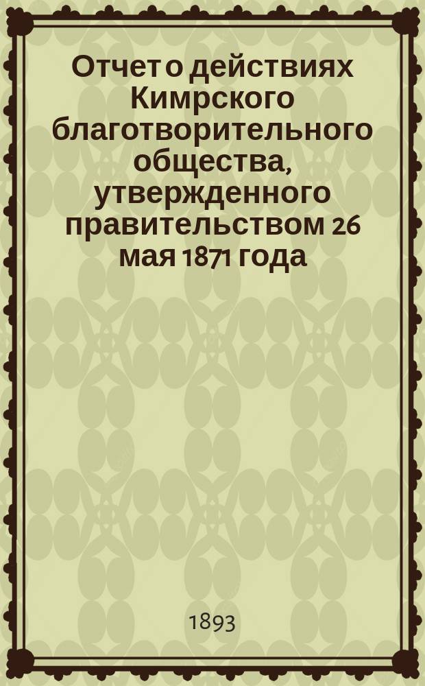 Отчет о действиях Кимрского благотворительного общества, утвержденного правительством 26 мая 1871 года. ...за минувший 1892 год, с 1 января 1892 года по 1 января 1893 года