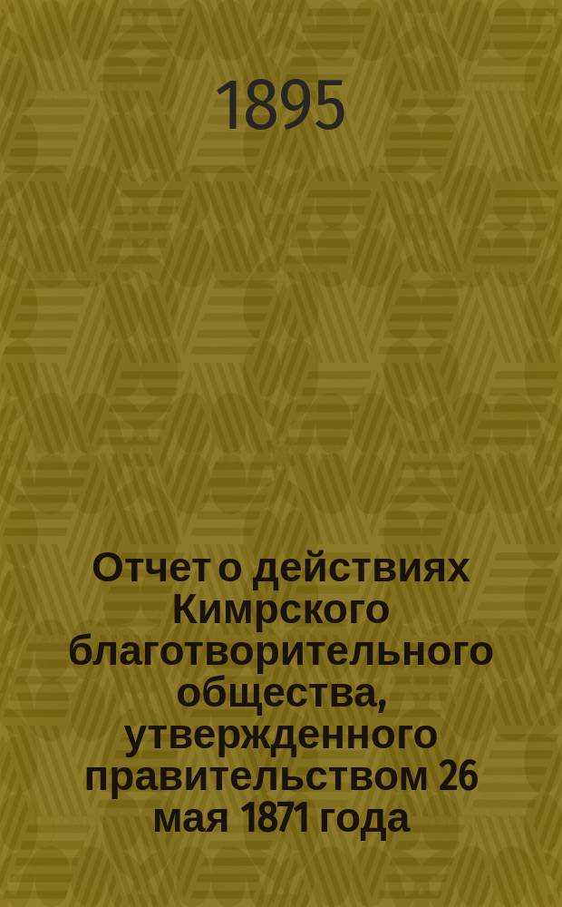 Отчет о действиях Кимрского благотворительного общества, утвержденного правительством 26 мая 1871 года. ...за мин. 1894 г.