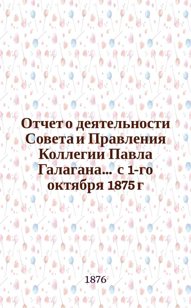 Отчет о деятельности Совета и Правления Коллегии Павла Галагана.... ... с 1-го октября 1875 г. по 1-е октября 1876 г.